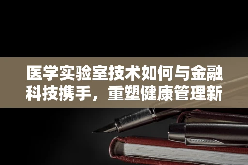 医学实验室技术如何与金融科技携手，重塑健康管理新生态？