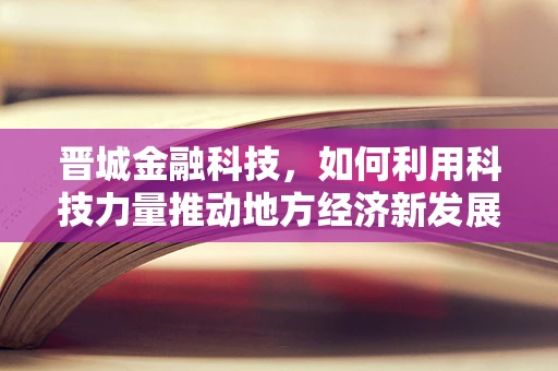 晋城金融科技，如何利用科技力量推动地方经济新发展？