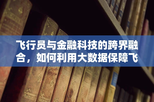 飞行员与金融科技的跨界融合，如何利用大数据保障飞行安全？