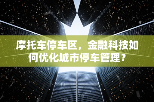 摩托车停车区，金融科技如何优化城市停车管理？