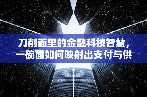 刀削面里的金融科技智慧，一碗面如何映射出支付与供应链的奥秘？