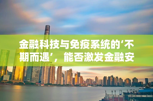 金融科技与免疫系统的‘不期而遇’，能否激发金融安全的‘自然防御’？