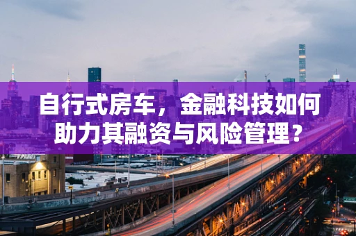 自行式房车，金融科技如何助力其融资与风险管理？