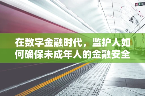 在数字金融时代，监护人如何确保未成年人的金融安全？