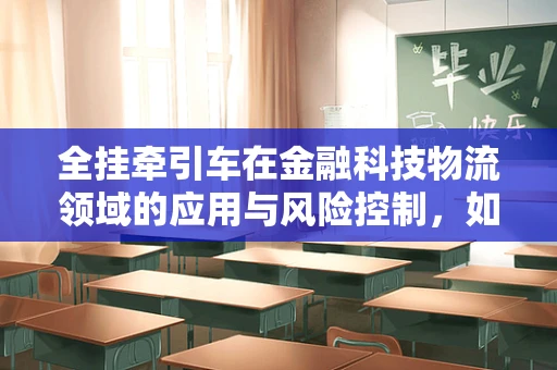 全挂牵引车在金融科技物流领域的应用与风险控制，如何编织高效与安全的运输网？