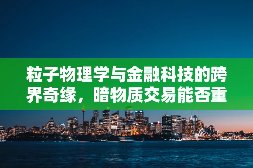 粒子物理学与金融科技的跨界奇缘，暗物质交易能否重塑金融体系？