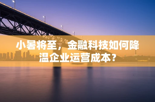 小暑将至，金融科技如何降温企业运营成本？