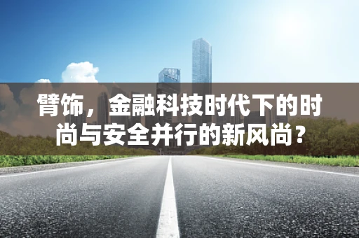 臂饰，金融科技时代下的时尚与安全并行的新风尚？