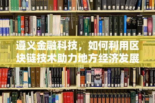 遵义金融科技，如何利用区块链技术助力地方经济发展？