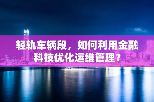 轻轨车辆段，如何利用金融科技优化运维管理？