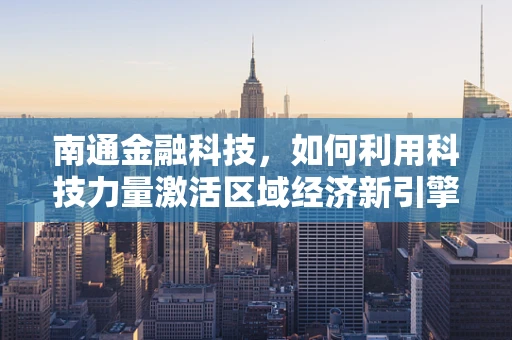 南通金融科技，如何利用科技力量激活区域经济新引擎？