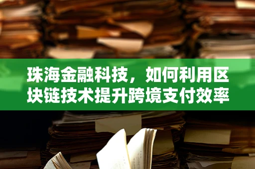 珠海金融科技，如何利用区块链技术提升跨境支付效率？