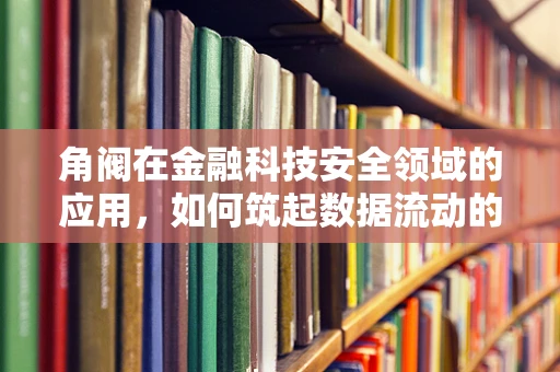 角阀在金融科技安全领域的应用，如何筑起数据流动的‘安全锁’？