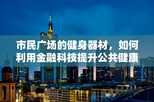 市民广场的健身器材，如何利用金融科技提升公共健康？