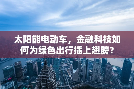 太阳能电动车，金融科技如何为绿色出行插上翅膀？