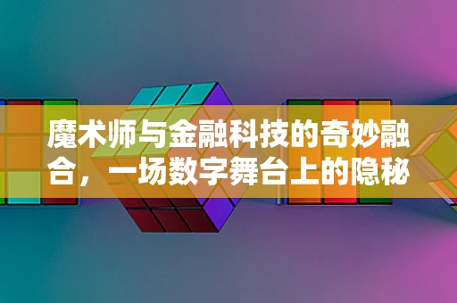 魔术师与金融科技的奇妙融合，一场数字舞台上的隐秘交易？