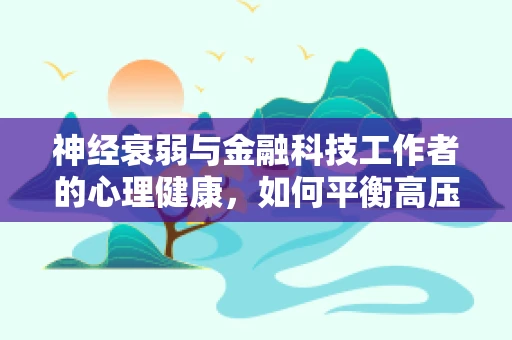 神经衰弱与金融科技工作者的心理健康，如何平衡高压与效率？