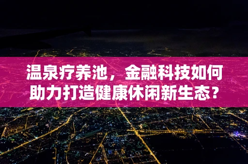 温泉疗养池，金融科技如何助力打造健康休闲新生态？