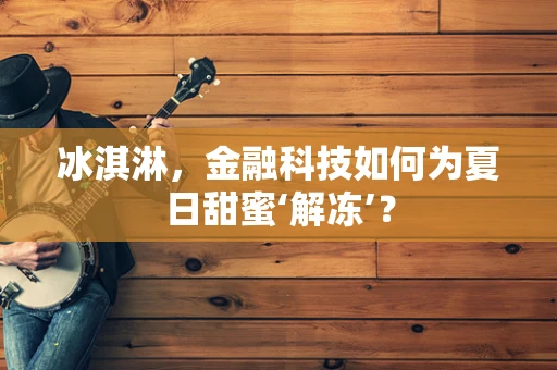 冰淇淋，金融科技如何为夏日甜蜜‘解冻’？