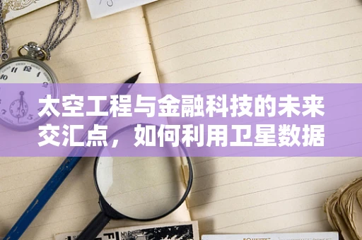 太空工程与金融科技的未来交汇点，如何利用卫星数据驱动投资决策？