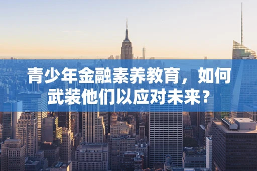 青少年金融素养教育，如何武装他们以应对未来？