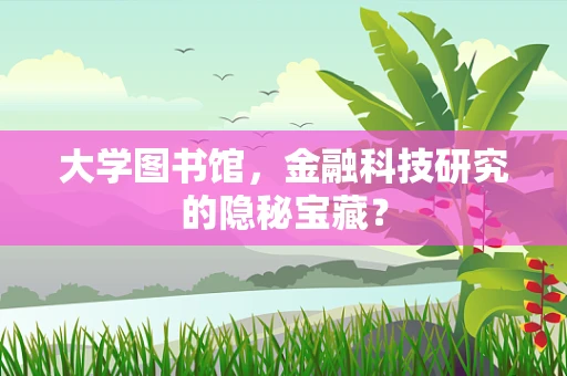 大学图书馆，金融科技研究的隐秘宝藏？