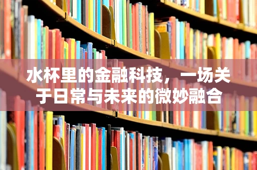 水杯里的金融科技，一场关于日常与未来的微妙融合