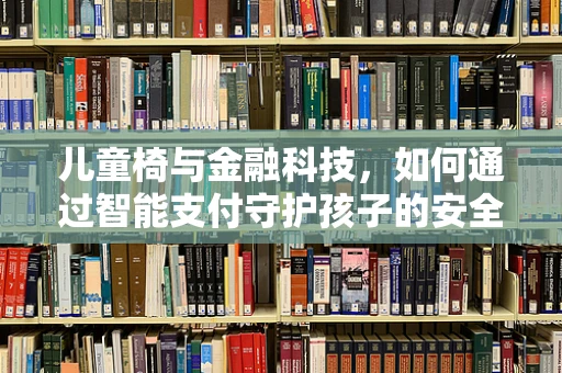 儿童椅与金融科技，如何通过智能支付守护孩子的安全消费？