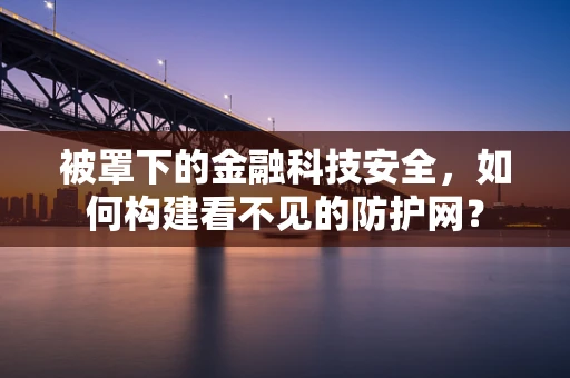 被罩下的金融科技安全，如何构建看不见的防护网？