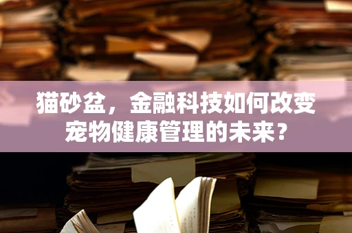 猫砂盆，金融科技如何改变宠物健康管理的未来？