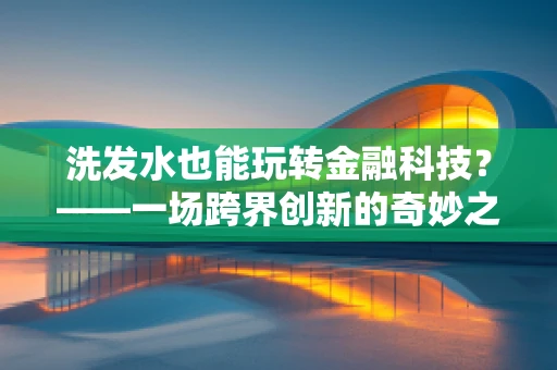 洗发水也能玩转金融科技？——一场跨界创新的奇妙之旅