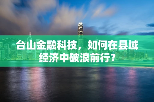 台山金融科技，如何在县域经济中破浪前行？