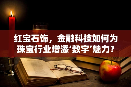 红宝石饰，金融科技如何为珠宝行业增添‘数字’魅力？