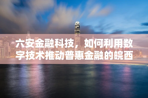 六安金融科技，如何利用数字技术推动普惠金融的皖西明珠新篇章？