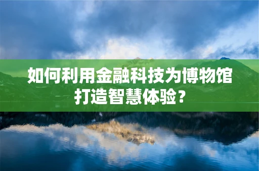 如何利用金融科技为博物馆打造智慧体验？