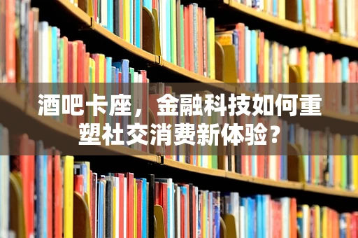 酒吧卡座，金融科技如何重塑社交消费新体验？