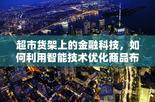 超市货架上的金融科技，如何利用智能技术优化商品布局？