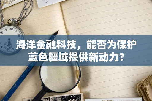 海洋金融科技，能否为保护蓝色疆域提供新动力？