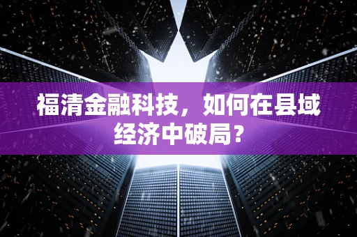 福清金融科技，如何在县域经济中破局？