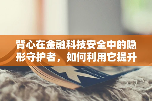 背心在金融科技安全中的隐形守护者，如何利用它提升身份验证的便捷与安全？