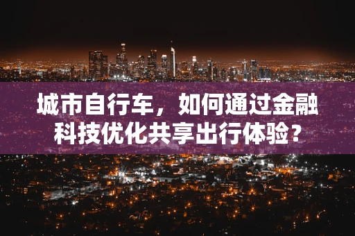 城市自行车，如何通过金融科技优化共享出行体验？