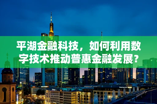 平湖金融科技，如何利用数字技术推动普惠金融发展？