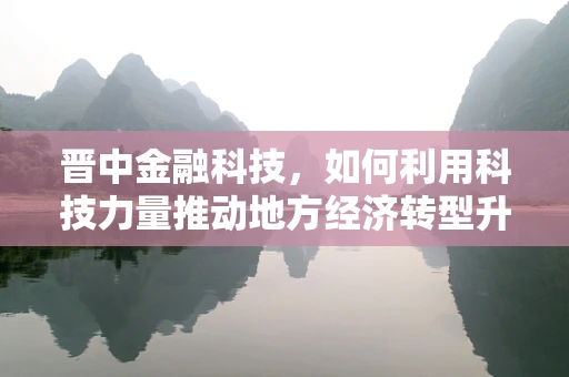 晋中金融科技，如何利用科技力量推动地方经济转型升级？