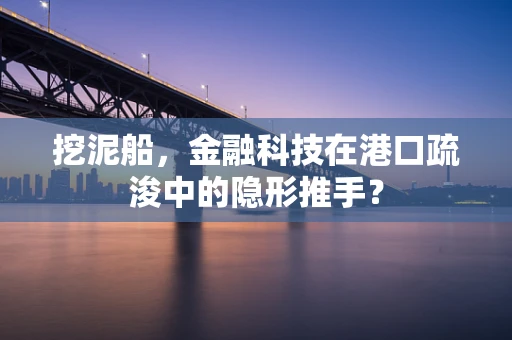 挖泥船，金融科技在港口疏浚中的隐形推手？