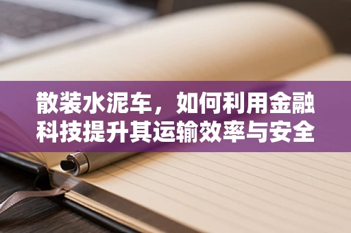 散装水泥车，如何利用金融科技提升其运输效率与安全？