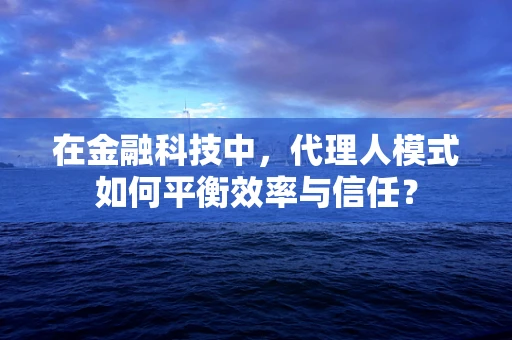 在金融科技中，代理人模式如何平衡效率与信任？