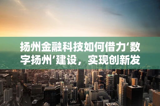 扬州金融科技如何借力‘数字扬州’建设，实现创新发展？