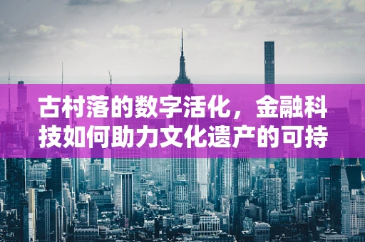 古村落的数字活化，金融科技如何助力文化遗产的可持续发展？