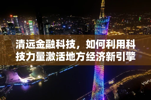 清远金融科技，如何利用科技力量激活地方经济新引擎？