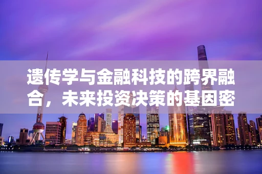 遗传学与金融科技的跨界融合，未来投资决策的基因密码？